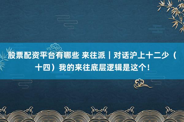 股票配资平台有哪些 来往派｜对话沪上十二少（十四）我的来往底层逻辑是这个！