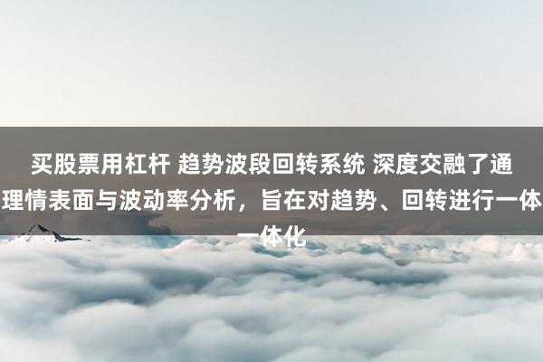买股票用杠杆 趋势波段回转系统 深度交融了通情理情表面与波动率分析，旨在对趋势、回转进行一体化