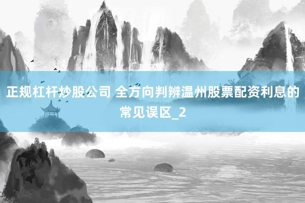 正规杠杆炒股公司 全方向判辨温州股票配资利息的常见误区_2