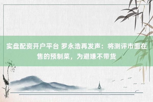实盘配资开户平台 罗永浩再发声：将测评市面在售的预制菜，为避嫌不带货