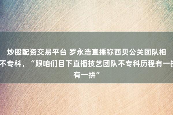 炒股配资交易平台 罗永浩直播称西贝公关团队相配不专科，“跟咱们目下直播技艺团队不专科历程有一拼”