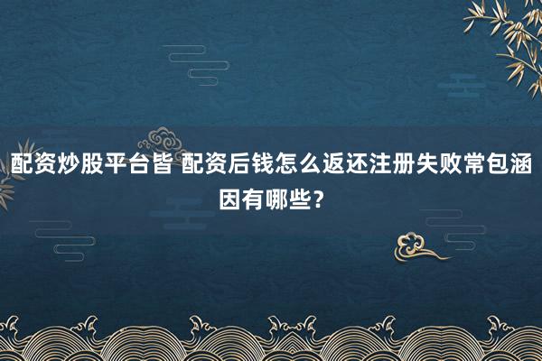 配资炒股平台皆 配资后钱怎么返还注册失败常包涵因有哪些？