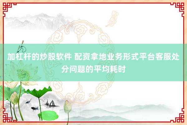 加杠杆的炒股软件 配资拿地业务形式平台客服处分问题的平均耗时