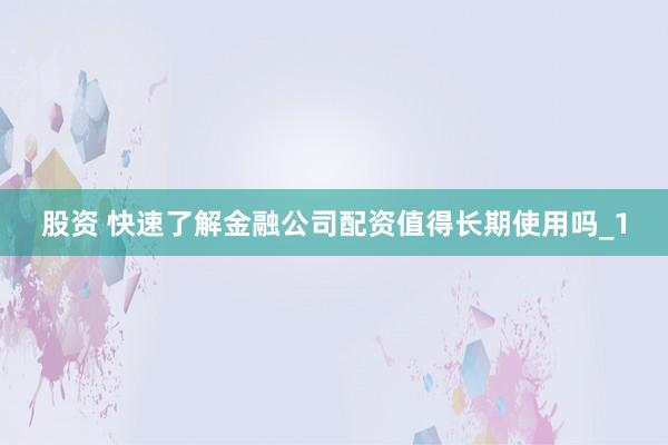 股资 快速了解金融公司配资值得长期使用吗_1