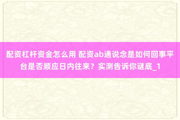 配资杠杆资金怎么用 配资ab通说念是如何回事平台是否顺应日内往来？实测告诉你谜底_1