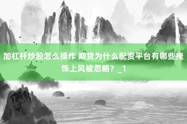 加杠杆炒股怎么操作 期货为什么配资平台有哪些掩饰上风被忽略？_1