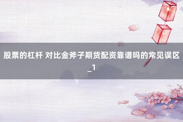 股票的杠杆 对比金斧子期货配资靠谱吗的常见误区_1