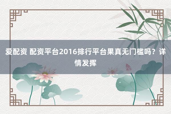 爱配资 配资平台2016排行平台果真无门槛吗？详情发挥