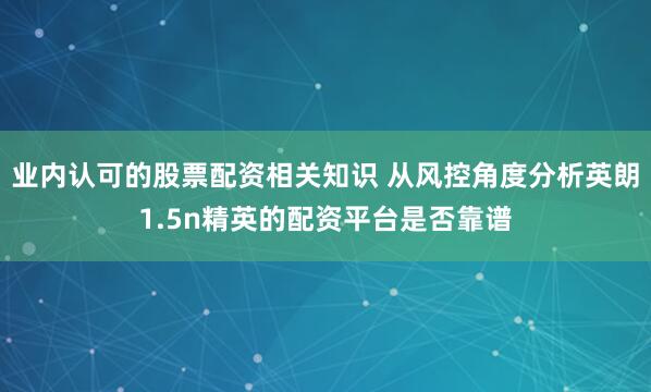 业内认可的股票配资相关知识 从风控角度分析英朗1.5n精英的配资平台是否靠谱