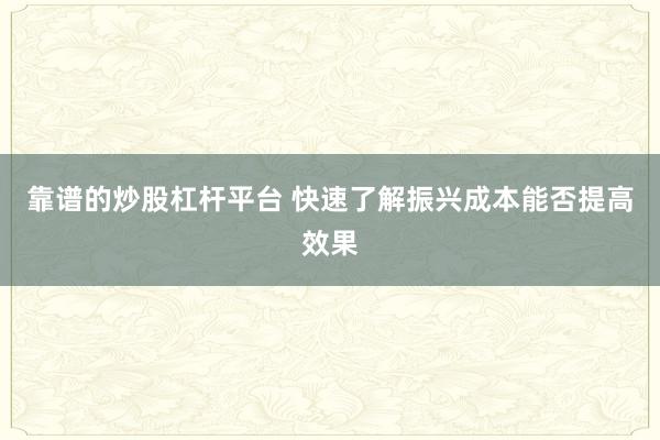 靠谱的炒股杠杆平台 快速了解振兴成本能否提高效果