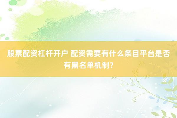 股票配资杠杆开户 配资需要有什么条目平台是否有黑名单机制？