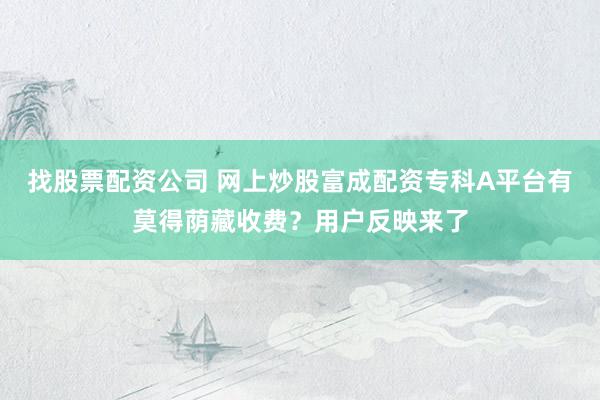 找股票配资公司 网上炒股富成配资专科A平台有莫得荫藏收费？用户反映来了