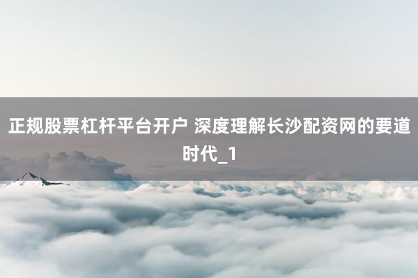 正规股票杠杆平台开户 深度理解长沙配资网的要道时代_1