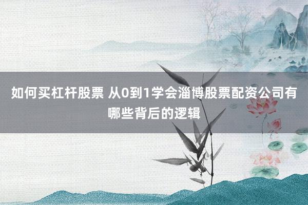如何买杠杆股票 从0到1学会淄博股票配资公司有哪些背后的逻辑