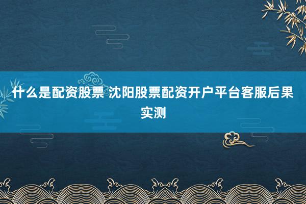 什么是配资股票 沈阳股票配资开户平台客服后果实测