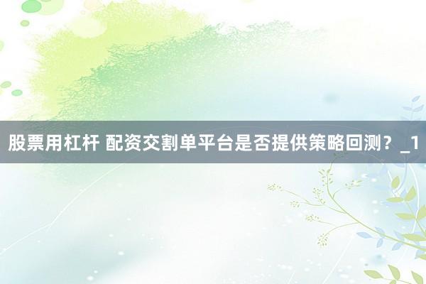 股票用杠杆 配资交割单平台是否提供策略回测？_1