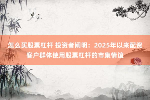 怎么买股票杠杆 投资者阐明：2025年以来配资客户群体使用股票杠杆的市集情谊