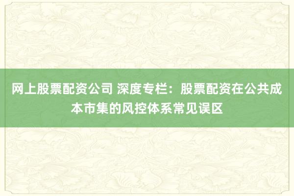 网上股票配资公司 深度专栏：股票配资在公共成本市集的风控体系常见误区
