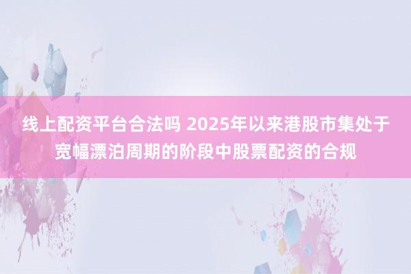 线上配资平台合法吗 2025年以来港股市集处于宽幅漂泊周期的阶段中股票配资的合规