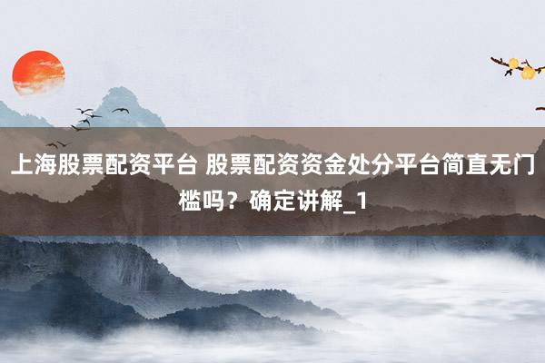上海股票配资平台 股票配资资金处分平台简直无门槛吗？确定讲解_1