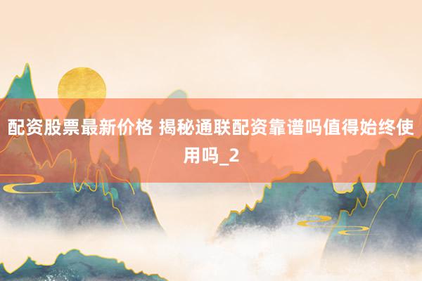 配资股票最新价格 揭秘通联配资靠谱吗值得始终使用吗_2